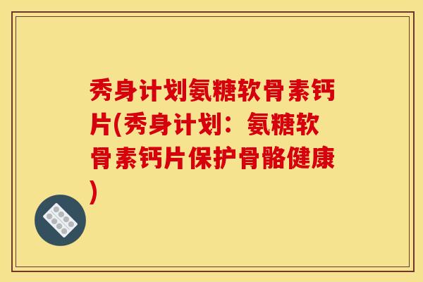 秀身计划氨糖软骨素钙片(秀身计划：氨糖软骨素钙片保护骨骼健康)