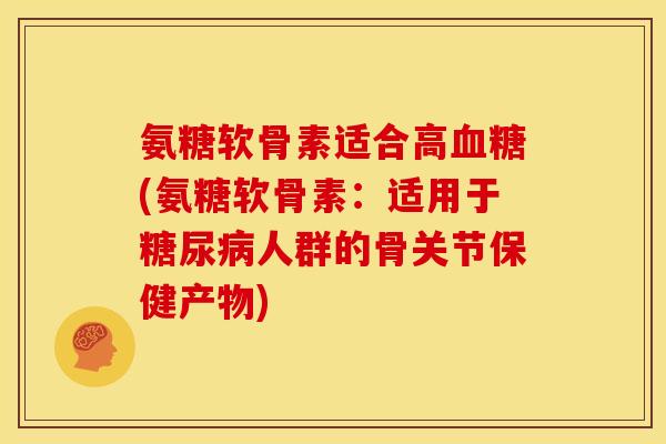 氨糖软骨素适合高血糖(氨糖软骨素：适用于糖尿病人群的骨关节保健产物)