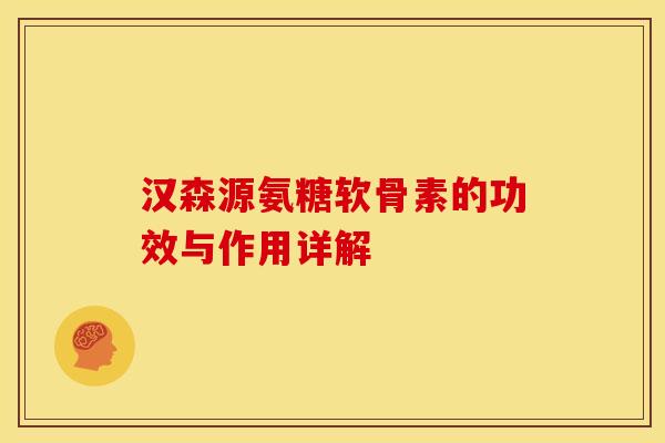 汉森源氨糖软骨素的功效与作用详解
