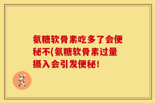 氨糖软骨素吃多了会便秘不(氨糖软骨素过量摄入会引发便秘！