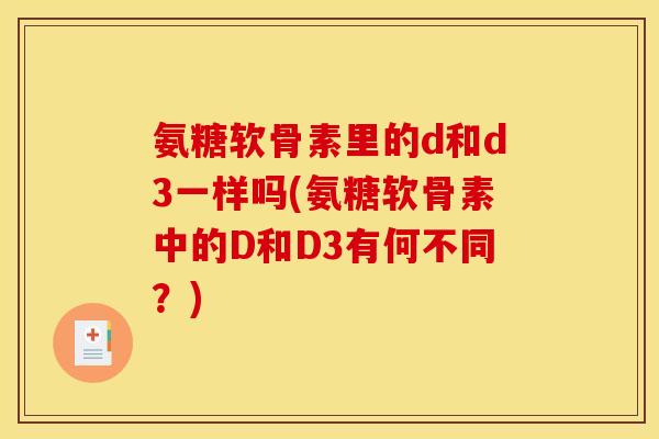 氨糖软骨素里的d和d3一样吗(氨糖软骨素中的D和D3有何不同？)