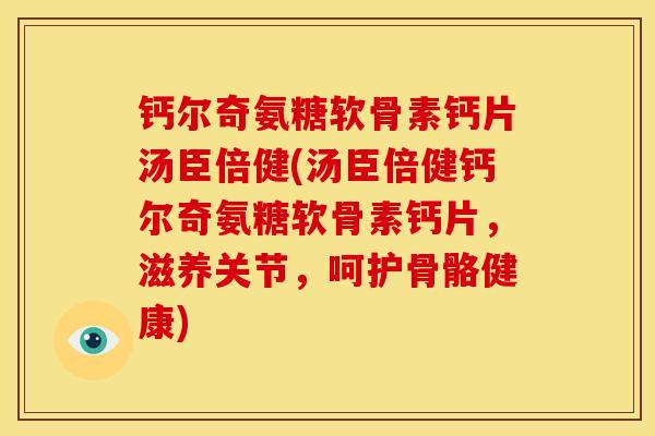 钙尔奇氨糖软骨素钙片汤臣倍健(汤臣倍健钙尔奇氨糖软骨素钙片，滋养关节，呵护骨骼健康)