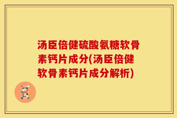 汤臣倍健硫酸氨糖软骨素钙片成分(汤臣倍健软骨素钙片成分解析)
