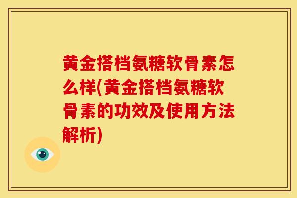 黄金搭档氨糖软骨素怎么样(黄金搭档氨糖软骨素的功效及使用方法解析)
