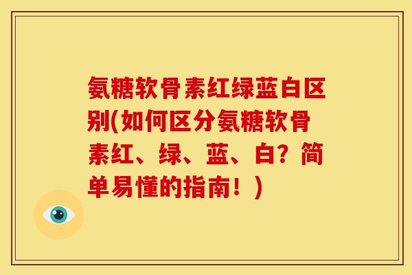 氨糖软骨素红绿蓝白区别(如何区分氨糖软骨素红、绿、蓝、白？简单易懂的指南！)