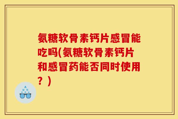 氨糖软骨素钙片感冒能吃吗(氨糖软骨素钙片和感冒药能否同时使用？)