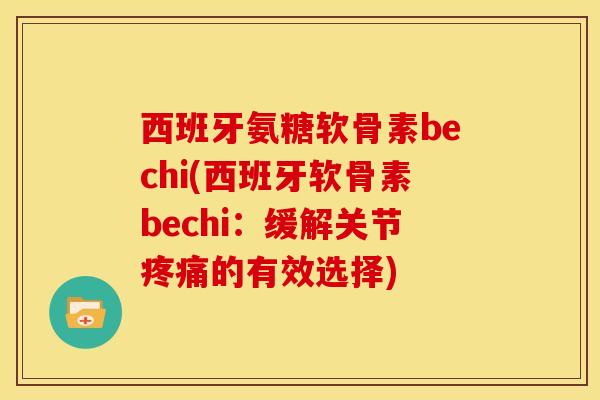 西班牙氨糖软骨素bechi(西班牙软骨素bechi：缓解关节疼痛的有效选择)