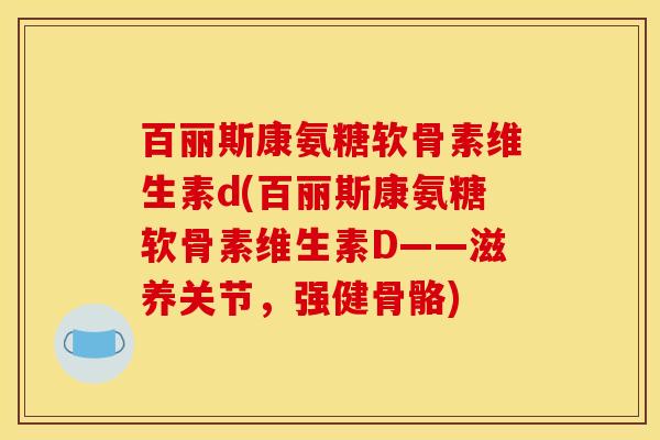 百丽斯康氨糖软骨素维生素d(百丽斯康氨糖软骨素维生素D——滋养关节，强健骨骼)
