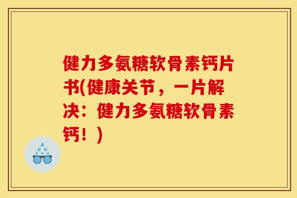 健力多氨糖软骨素钙片书(健康关节，一片解决：健力多氨糖软骨素钙！)