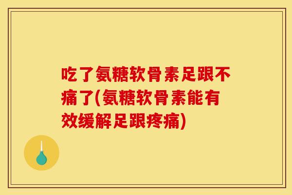 吃了氨糖软骨素足跟不痛了(氨糖软骨素能有效缓解足跟疼痛)