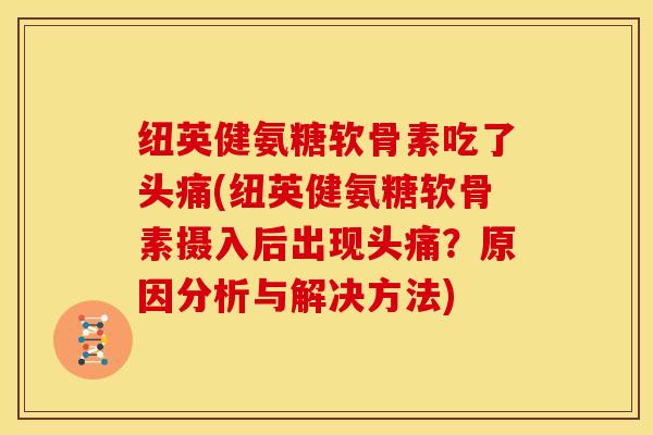 纽英健氨糖软骨素吃了头痛(纽英健氨糖软骨素摄入后出现头痛？原因分析与解决方法)