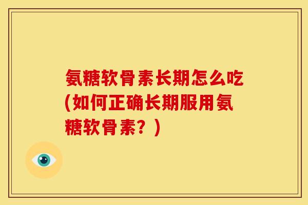 氨糖软骨素长期怎么吃(如何正确长期服用氨糖软骨素？)