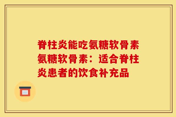脊柱炎能吃氨糖软骨素氨糖软骨素：适合脊柱炎患者的饮食补充品
