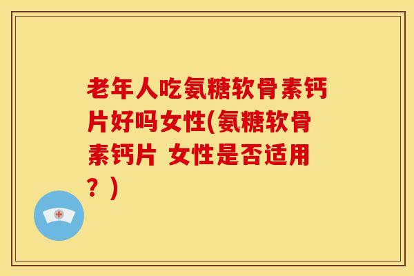老年人吃氨糖软骨素钙片好吗女性(氨糖软骨素钙片 女性是否适用？)
