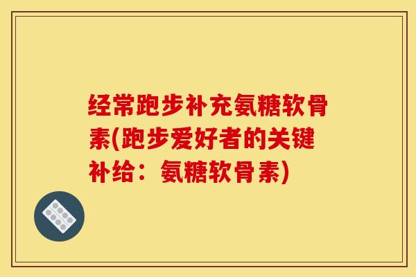 经常跑步补充氨糖软骨素(跑步爱好者的关键补给：氨糖软骨素)
