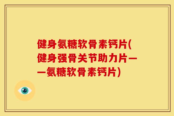健身氨糖软骨素钙片(健身强骨关节助力片——氨糖软骨素钙片)