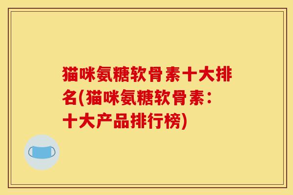猫咪氨糖软骨素十大排名(猫咪氨糖软骨素：十大产品排行榜)