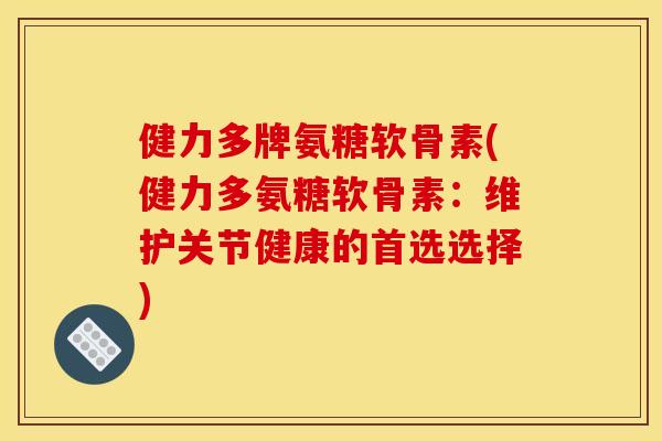 健力多牌氨糖软骨素(健力多氨糖软骨素：维护关节健康的首选选择)
