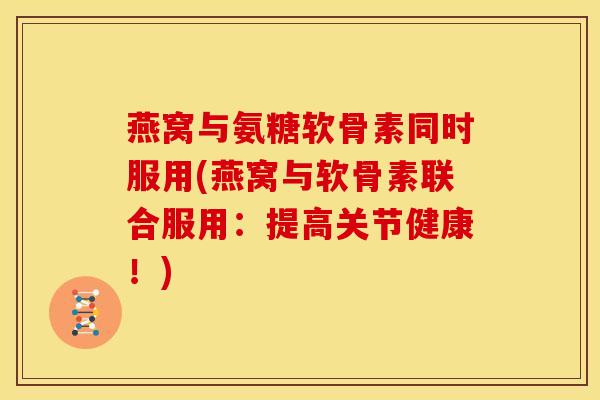 燕窝与氨糖软骨素同时服用(燕窝与软骨素联合服用：提高关节健康！)