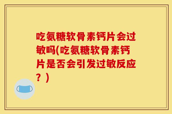 吃氨糖软骨素钙片会过敏吗(吃氨糖软骨素钙片是否会引发过敏反应？)