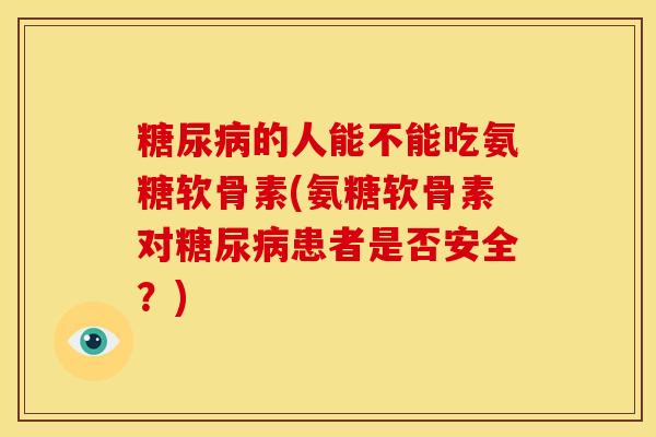 糖尿病的人能不能吃氨糖软骨素(氨糖软骨素对糖尿病患者是否安全？)
