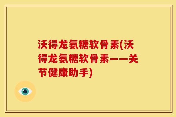 沃得龙氨糖软骨素(沃得龙氨糖软骨素——关节健康助手)