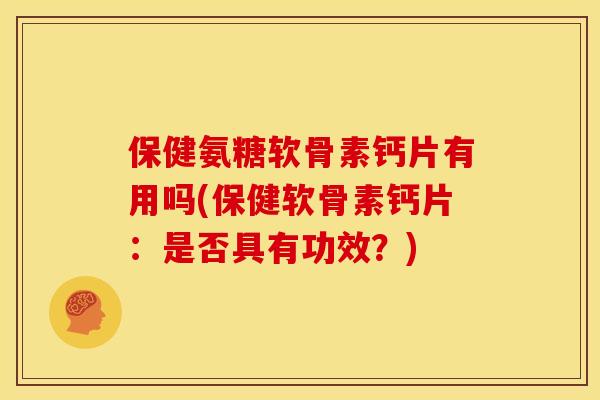 保健氨糖软骨素钙片有用吗(保健软骨素钙片：是否具有功效？)