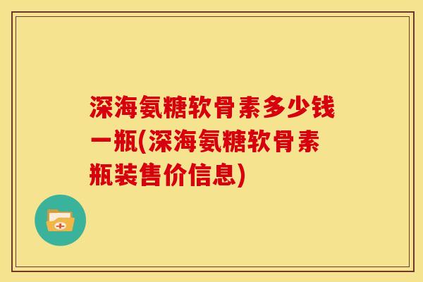 深海氨糖软骨素多少钱一瓶(深海氨糖软骨素瓶装售价信息)