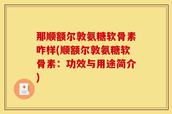 那顺额尔敦氨糖软骨素咋样(顺额尔敦氨糖软骨素：功效与用途简介)