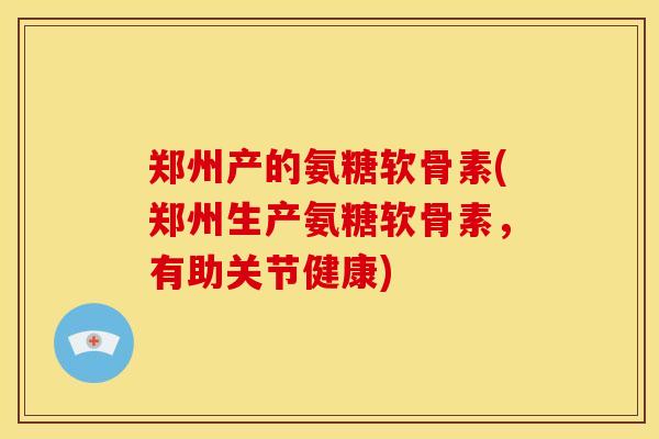 郑州产的氨糖软骨素(郑州生产氨糖软骨素，有助关节健康)