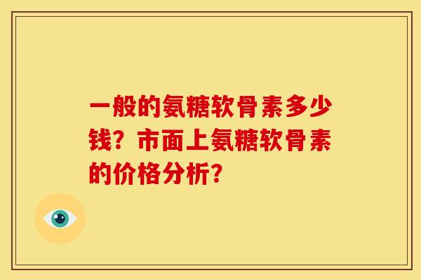 一般的氨糖软骨素多少钱？市面上氨糖软骨素的价格分析？