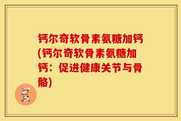 钙尔奇软骨素氨糖加钙(钙尔奇软骨素氨糖加钙：促进健康关节与骨骼)