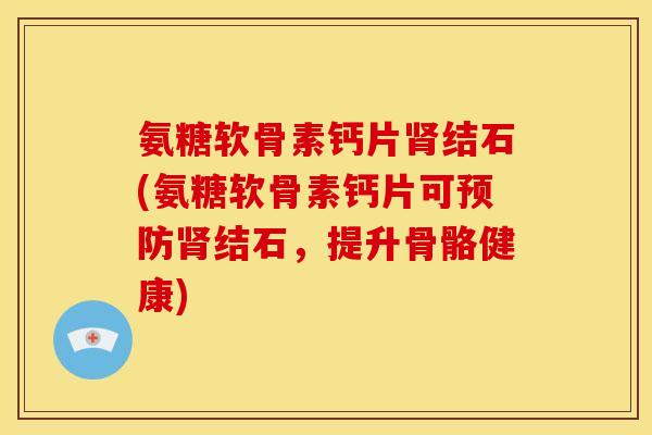 氨糖软骨素钙片肾结石(氨糖软骨素钙片可预防肾结石，提升骨骼健康)