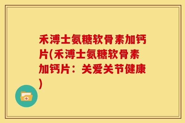 禾溥士氨糖软骨素加钙片(禾溥士氨糖软骨素加钙片：关爱关节健康)
