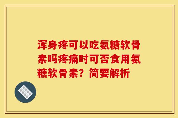 浑身疼可以吃氨糖软骨素吗疼痛时可否食用氨糖软骨素？简要解析
