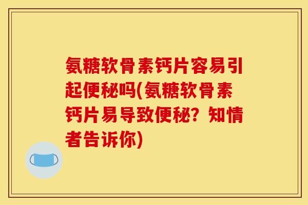 氨糖软骨素钙片容易引起便秘吗(氨糖软骨素钙片易导致便秘？知情者告诉你)