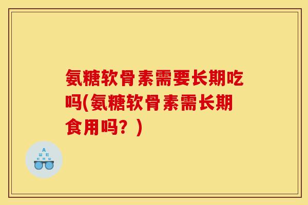 氨糖软骨素需要长期吃吗(氨糖软骨素需长期食用吗？)