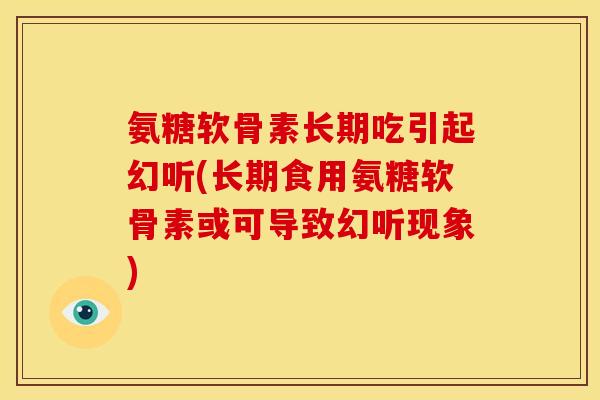 氨糖软骨素长期吃引起幻听(长期食用氨糖软骨素或可导致幻听现象)