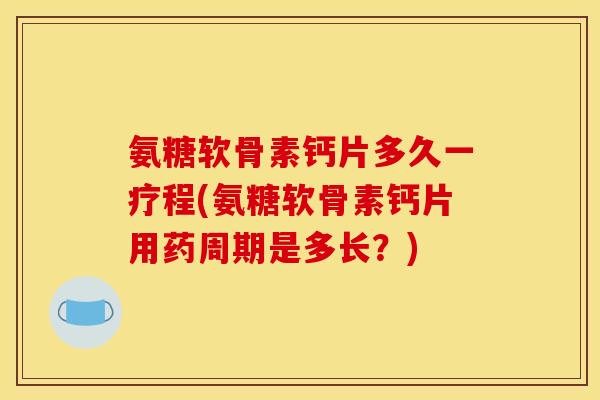 氨糖软骨素钙片多久一疗程(氨糖软骨素钙片用药周期是多长？)