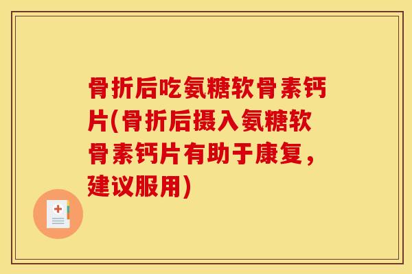 骨折后吃氨糖软骨素钙片(骨折后摄入氨糖软骨素钙片有助于康复，建议服用)