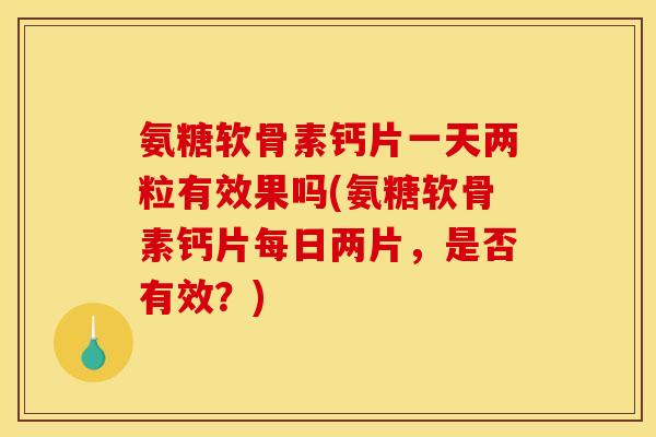 氨糖软骨素钙片一天两粒有效果吗(氨糖软骨素钙片每日两片，是否有效？)
