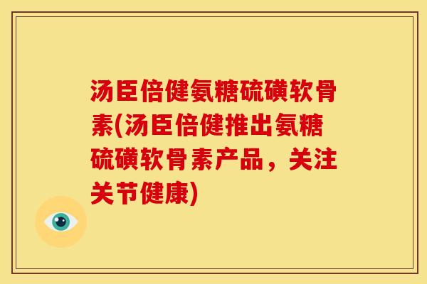 汤臣倍健氨糖硫磺软骨素(汤臣倍健推出氨糖硫磺软骨素产品，关注关节健康)