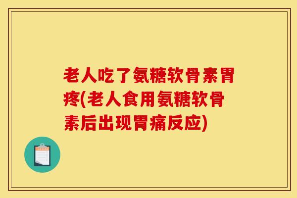 老人吃了氨糖软骨素胃疼(老人食用氨糖软骨素后出现胃痛反应)