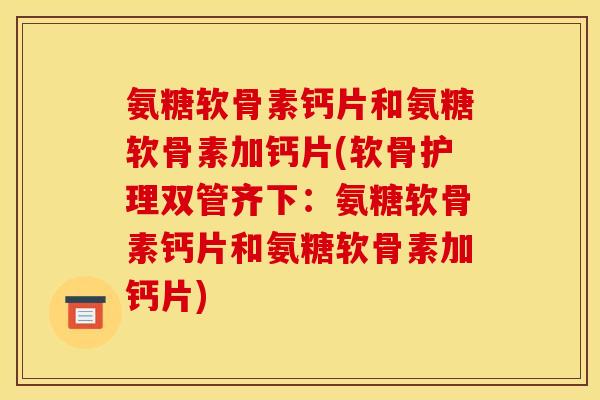 氨糖软骨素钙片和氨糖软骨素加钙片(软骨护理双管齐下：氨糖软骨素钙片和氨糖软骨素加钙片)