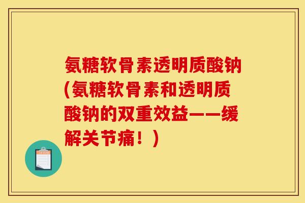 氨糖软骨素透明质酸钠(氨糖软骨素和透明质酸钠的双重效益——缓解关节痛！)