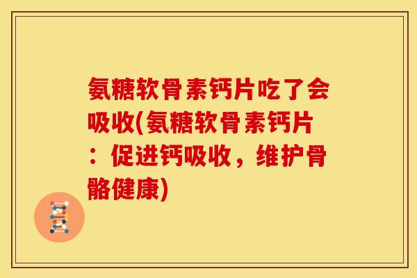 氨糖软骨素钙片吃了会吸收(氨糖软骨素钙片：促进钙吸收，维护骨骼健康)