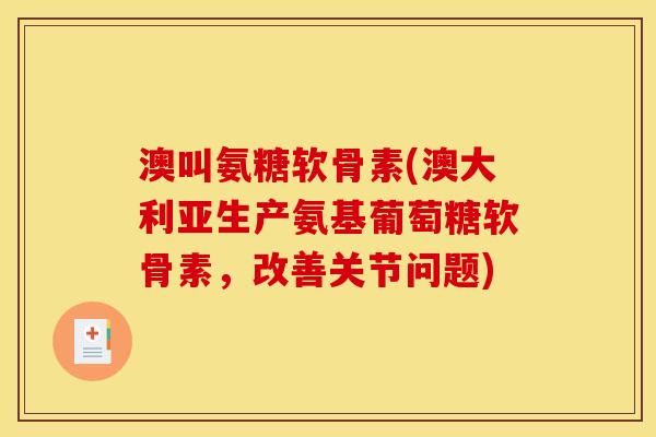 澳叫氨糖软骨素(澳大利亚生产氨基葡萄糖软骨素，改善关节问题)