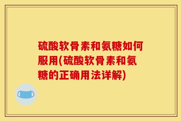 硫酸软骨素和氨糖如何服用(硫酸软骨素和氨糖的正确用法详解)