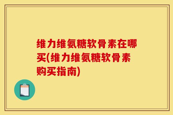 维力维氨糖软骨素在哪买(维力维氨糖软骨素购买指南)