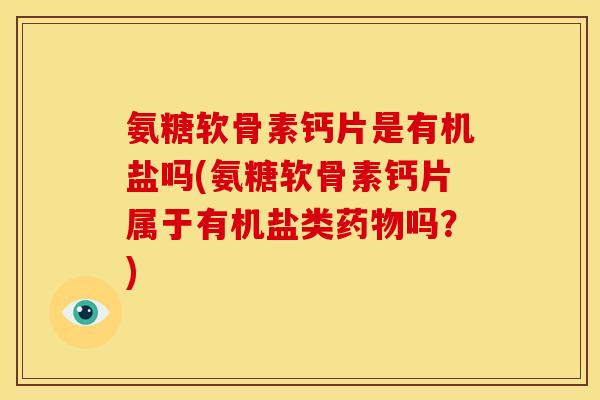 氨糖软骨素钙片是有机盐吗(氨糖软骨素钙片属于有机盐类药物吗？)